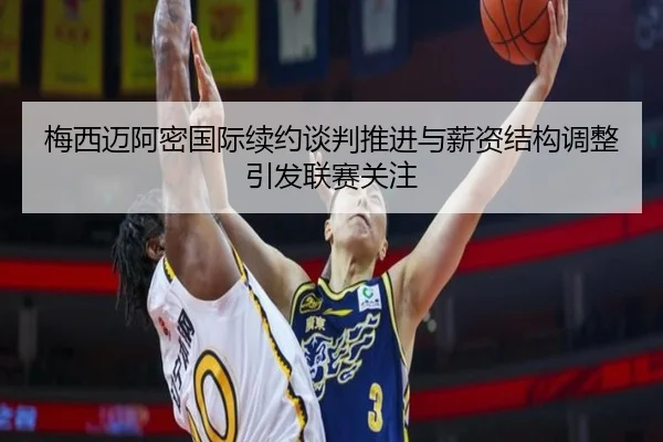 梅西迈阿密国际续约谈判推进与薪资结构调整引发联赛关注
